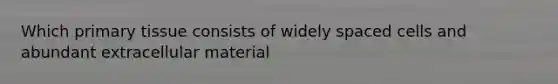 Which primary tissue consists of widely spaced cells and abundant extracellular material