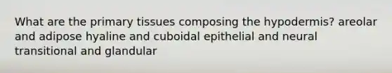 What are the primary tissues composing the hypodermis? areolar and adipose hyaline and cuboidal epithelial and neural transitional and glandular