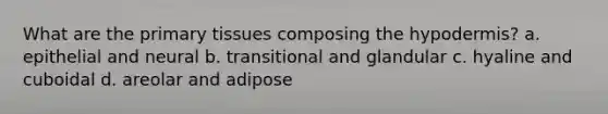 What are the primary tissues composing the hypodermis? a. epithelial and neural b. transitional and glandular c. hyaline and cuboidal d. areolar and adipose