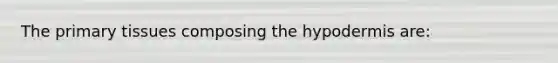The primary tissues composing <a href='https://www.questionai.com/knowledge/ktsCAWWU5U-the-hypodermis' class='anchor-knowledge'>the hypodermis</a> are: