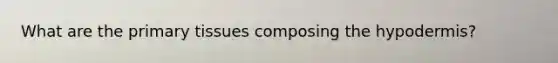 What are the primary tissues composing the hypodermis?