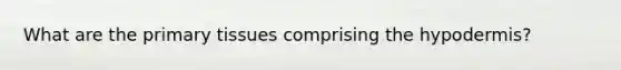 What are the primary tissues comprising <a href='https://www.questionai.com/knowledge/ktsCAWWU5U-the-hypodermis' class='anchor-knowledge'>the hypodermis</a>?