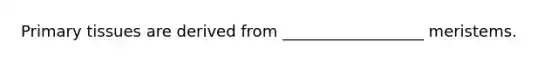 Primary tissues are derived from __________________ meristems.