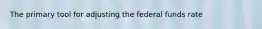 The primary tool for adjusting the federal funds rate