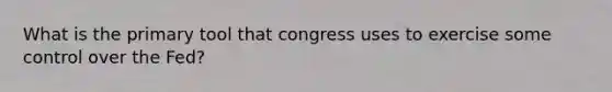 What is the primary tool that congress uses to exercise some control over the Fed?