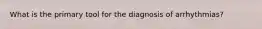 What is the primary tool for the diagnosis of arrhythmias?