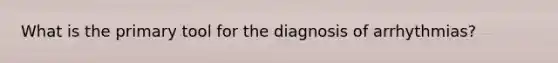 What is the primary tool for the diagnosis of arrhythmias?