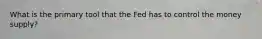 What is the primary tool that the Fed has to control the money supply?