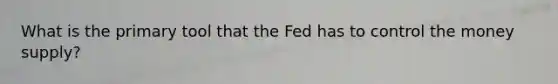 What is the primary tool that the Fed has to control the money supply?