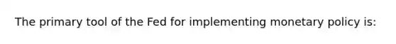 The primary tool of the Fed for implementing <a href='https://www.questionai.com/knowledge/kEE0G7Llsx-monetary-policy' class='anchor-knowledge'>monetary policy</a> is: