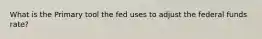 What is the Primary tool the fed uses to adjust the federal funds rate?