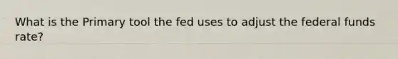 What is the Primary tool the fed uses to adjust the federal funds rate?