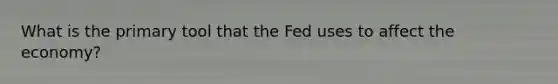 What is the primary tool that the Fed uses to affect the economy?