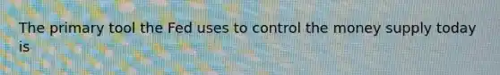 The primary tool the Fed uses to control the money supply today is