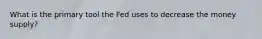 What is the primary tool the Fed uses to decrease the money supply?