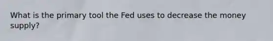 What is the primary tool the Fed uses to decrease the money supply?