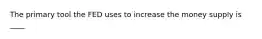 The primary tool the FED uses to increase the money supply is ____