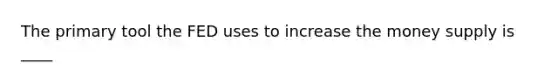 The primary tool the FED uses to increase the money supply is ____