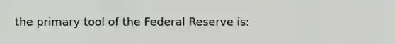 the primary tool of the Federal Reserve is: