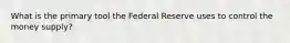 What is the primary tool the Federal Reserve uses to control the money supply?