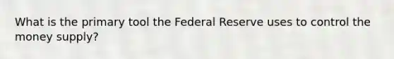 What is the primary tool the Federal Reserve uses to control the money supply?