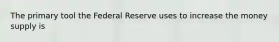 The primary tool the Federal Reserve uses to increase the money supply is