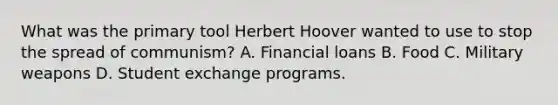 What was the primary tool Herbert Hoover wanted to use to stop the spread of communism? A. Financial loans B. Food C. Military weapons D. Student exchange programs.