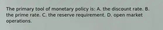 The primary tool of monetary policy is: A. the discount rate. B. the prime rate. C. the reserve requirement. D. open market operations.