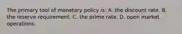 The primary tool of monetary policy is: A. the discount rate. B. the reserve requirement. C. the prime rate. D. open market operations.