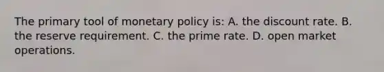 The primary tool of <a href='https://www.questionai.com/knowledge/kEE0G7Llsx-monetary-policy' class='anchor-knowledge'>monetary policy</a> is: A. the discount rate. B. the reserve requirement. C. the prime rate. D. open market operations.