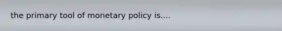 the primary tool of <a href='https://www.questionai.com/knowledge/kEE0G7Llsx-monetary-policy' class='anchor-knowledge'>monetary policy</a> is....