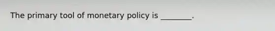 The primary tool of monetary policy is ________.