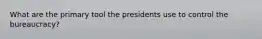 What are the primary tool the presidents use to control the bureaucracy?