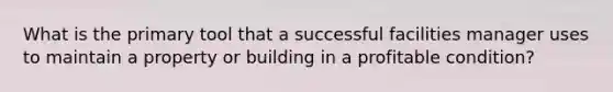 What is the primary tool that a successful facilities manager uses to maintain a property or building in a profitable condition?