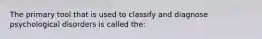 The primary tool that is used to classify and diagnose psychological disorders is called the: