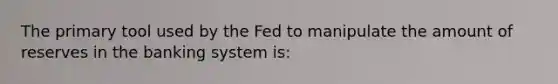 The primary tool used by the Fed to manipulate the amount of reserves in the banking system is: