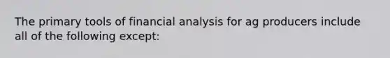 The primary tools of financial analysis for ag producers include all of the following except: