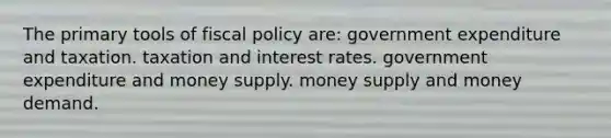 The primary tools of fiscal policy are: government expenditure and taxation. taxation and interest rates. government expenditure and money supply. money supply and money demand.