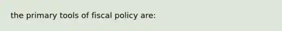 the primary tools of fiscal policy are: