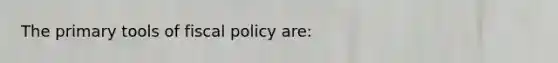 The primary tools of fiscal policy are: