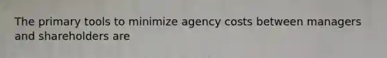 The primary tools to minimize agency costs between managers and shareholders are