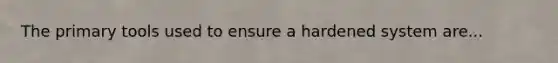 The primary tools used to ensure a hardened system are...