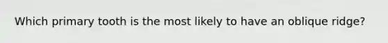 Which primary tooth is the most likely to have an oblique ridge?