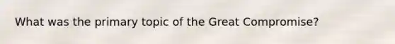 What was the primary topic of the Great Compromise?