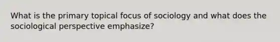 What is the primary topical focus of sociology and what does the sociological perspective emphasize?