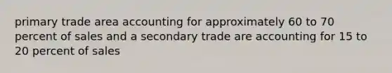 primary trade area accounting for approximately 60 to 70 percent of sales and a secondary trade are accounting for 15 to 20 percent of sales