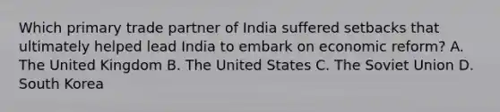 Which primary trade partner of India suffered setbacks that ultimately helped lead India to embark on economic reform? A. The United Kingdom B. The United States C. The Soviet Union D. South Korea