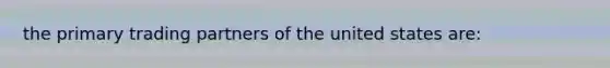 the primary trading partners of the united states are: