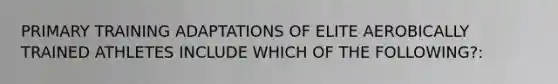 PRIMARY TRAINING ADAPTATIONS OF ELITE AEROBICALLY TRAINED ATHLETES INCLUDE WHICH OF THE FOLLOWING?: