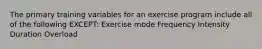 The primary training variables for an exercise program include all of the following EXCEPT: Exercise mode Frequency Intensity Duration Overload